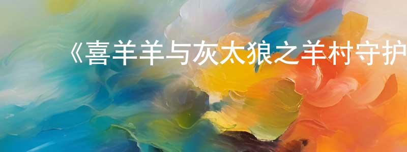 曹明济的动漫综艺大全,《喜羊羊与灰太狼之羊村守护者》详情介绍_喜羊羊与灰太狼之羊村守护者已完结在线观看_喜羊羊与灰太狼之羊村守护者迅雷下载_国漫